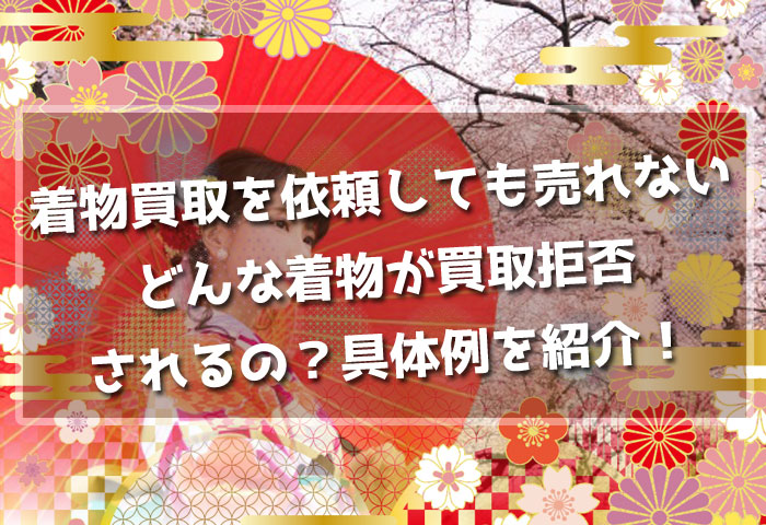 【着物買取を依頼しても売れない】どんな着物が買取拒否されるの？具体例を紹介！
